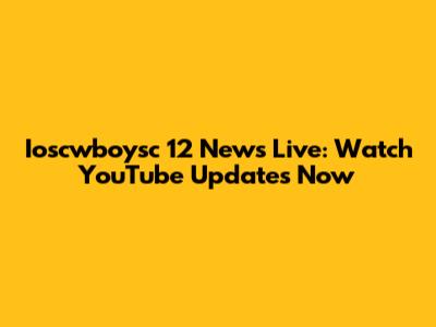 Ioscwboysc 12 News Live: Watch YouTube Updates Now