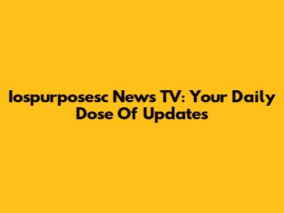 Iospurposesc News TV: Your Daily Dose Of Updates