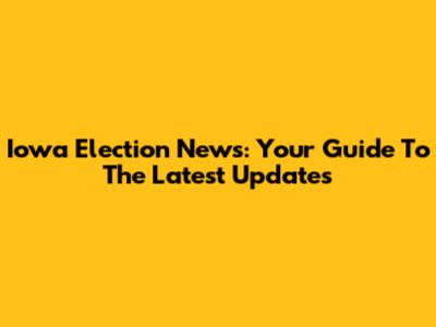 Iowa Election News: Your Guide To The Latest Updates