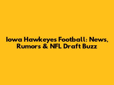 Iowa Hawkeyes Football: News, Rumors & NFL Draft Buzz