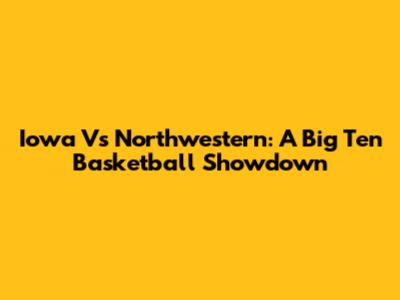 Iowa Vs Northwestern: A Big Ten Basketball Showdown