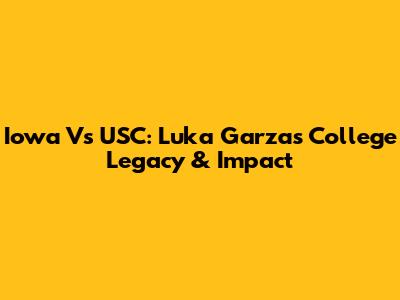 Iowa Vs USC: Luka Garza's College Legacy & Impact