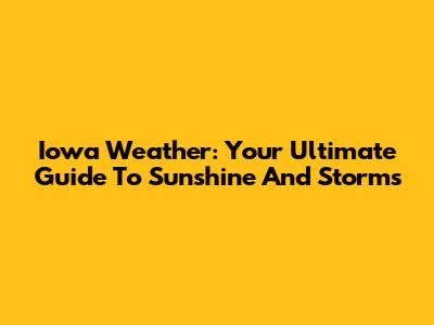 Iowa Weather: Your Ultimate Guide To Sunshine And Storms