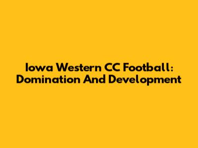 Iowa Western CC Football: Domination And Development