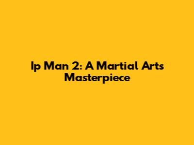 Ip Man 2: A Martial Arts Masterpiece