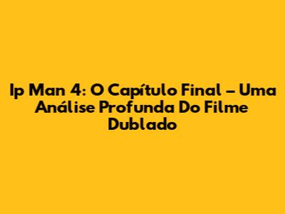 Ip Man 4: O Capítulo Final – Uma Análise Profunda Do Filme Dublado