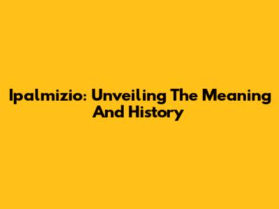 Ipalmizio: Unveiling The Meaning And History
