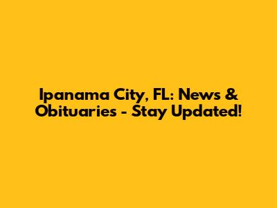 Ipanama City, FL: News & Obituaries - Stay Updated!