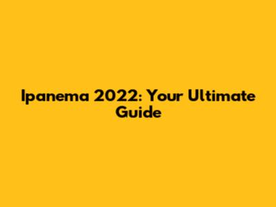 Ipanema 2022: Your Ultimate Guide