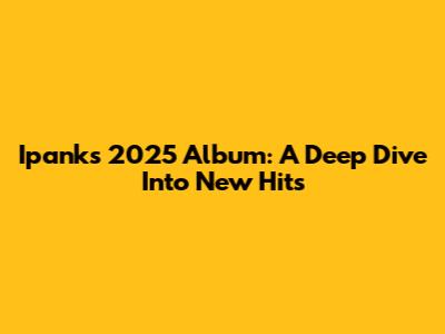 Ipank's 2025 Album: A Deep Dive Into New Hits