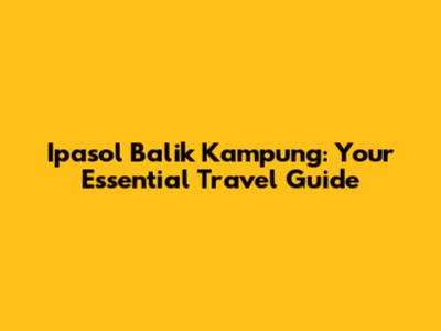 Ipasol Balik Kampung: Your Essential Travel Guide