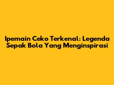 Ipemain Ceko Terkenal: Legenda Sepak Bola Yang Menginspirasi