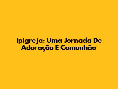 Ipigreja: Uma Jornada De Adoração E Comunhão