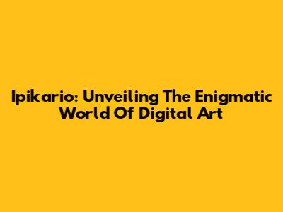 Ipikario: Unveiling The Enigmatic World Of Digital Art