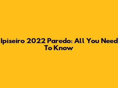 Ipiseiro 2022 Paredo: All You Need To Know