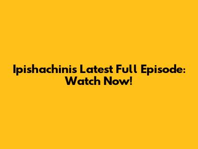 Ipishachini's Latest Full Episode: Watch Now!