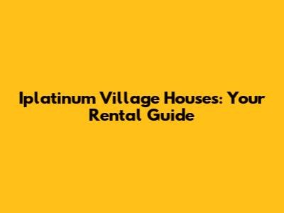 Iplatinum Village Houses: Your Rental Guide
