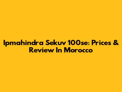 Ipmahindra Sekuv 100se: Prices & Review In Morocco