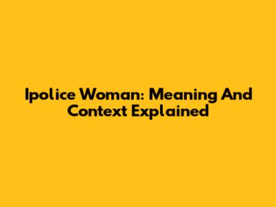 Ipolice Woman: Meaning And Context Explained