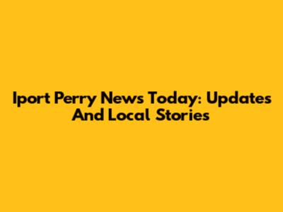 Iport Perry News Today: Updates And Local Stories