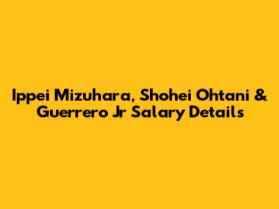 Ippei Mizuhara, Shohei Ohtani & Guerrero Jr Salary Details