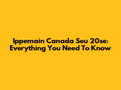 Ippemain Canada Seu 20se: Everything You Need To Know