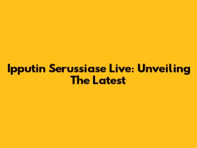 Ipputin Serussiase Live: Unveiling The Latest