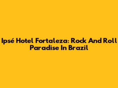 Ipsé Hotel Fortaleza: Rock And Roll Paradise In Brazil