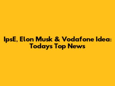 IpsE, Elon Musk & Vodafone Idea: Today's Top News