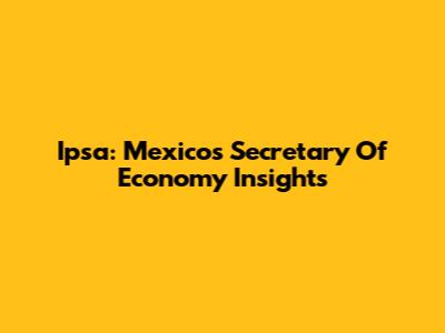 Ipsa: Mexico's Secretary Of Economy Insights