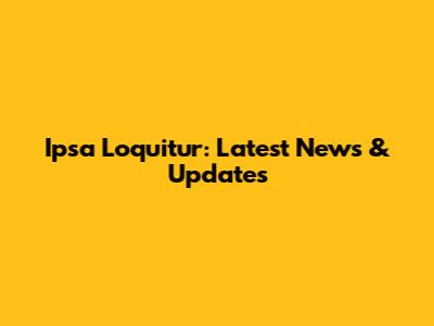 Ipsa Loquitur: Latest News & Updates