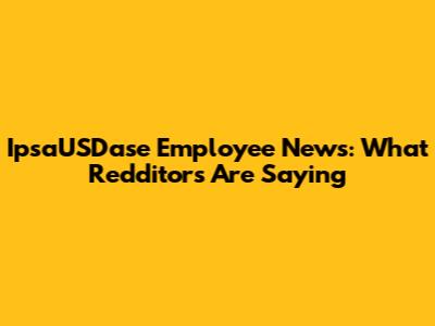 IpsaUSDase Employee News: What Redditors Are Saying