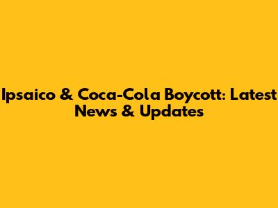 Ipsaico & Coca-Cola Boycott: Latest News & Updates
