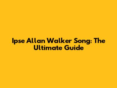 Ipse Allan Walker Song: The Ultimate Guide