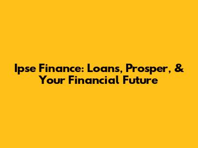 Ipse Finance: Loans, Prosper, & Your Financial Future
