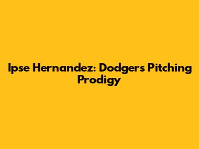 Ipse Hernandez: Dodgers Pitching Prodigy
