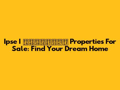 Ipse I प्राइवेट Properties For Sale: Find Your Dream Home
