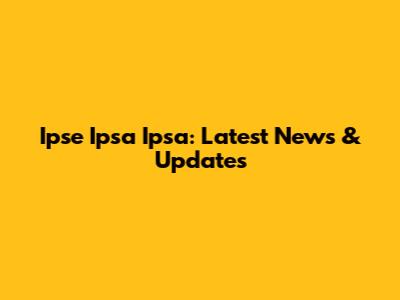 Ipse Ipsa Ipsa: Latest News & Updates