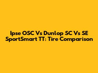 Ipse OSC Vs Dunlop SC Vs SE SportSmart TT: Tire Comparison
