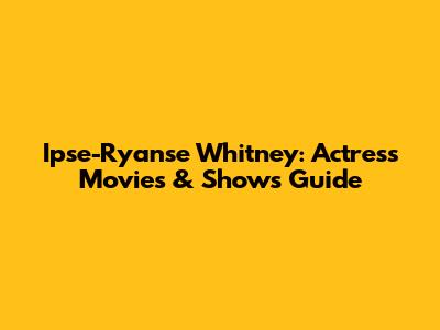 Ipse-Ryanse Whitney: Actress Movies & Shows Guide
