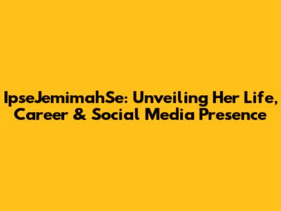 IpseJemimahSe: Unveiling Her Life, Career & Social Media Presence