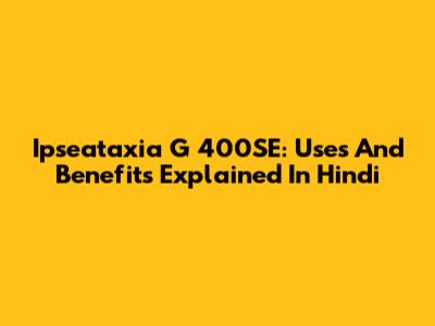 Ipseataxia G 400SE: Uses And Benefits Explained In Hindi