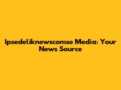 Ipsedeliknewscomse Media: Your News Source