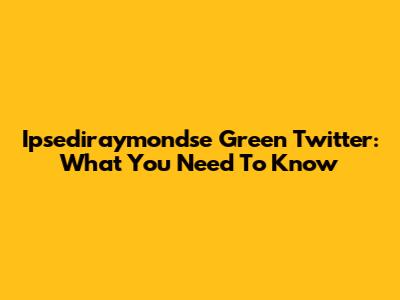 Ipsediraymondse Green Twitter: What You Need To Know