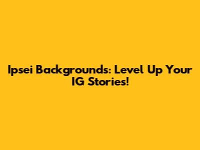 Ipsei Backgrounds: Level Up Your IG Stories!