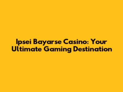 Ipsei Bayarse Casino: Your Ultimate Gaming Destination