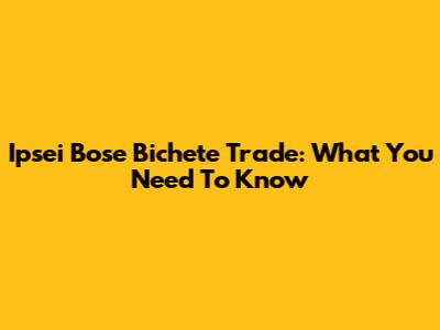 Ipsei Bose Bichete Trade: What You Need To Know