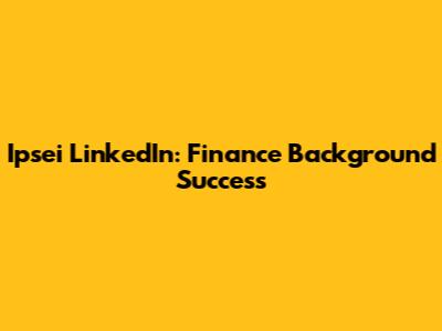 Ipsei LinkedIn: Finance Background Success