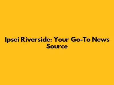 Ipsei Riverside: Your Go-To News Source