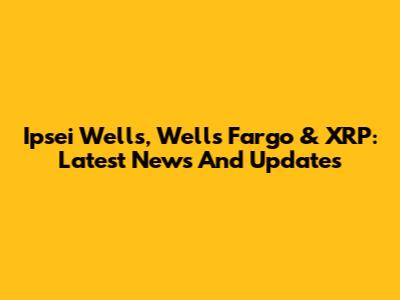 Ipsei Wells, Wells Fargo & XRP: Latest News And Updates